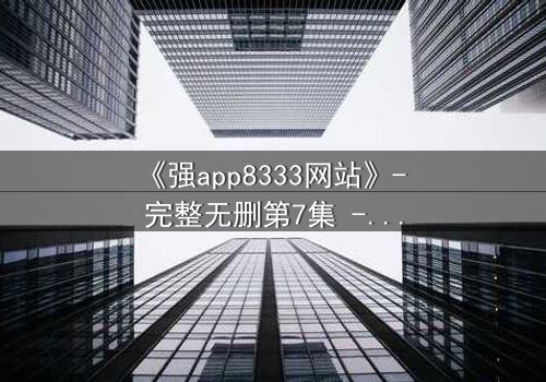 《强app8333网站》- 完整无删第7集 - 当代码觉醒,谁在操控你的命运?