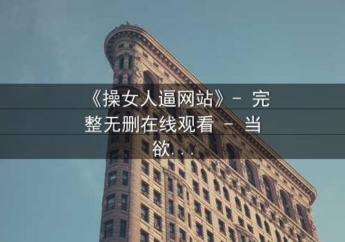 《操女人逼网站》- 完整无删在线观看 - 当欲望吞噬理智,谁在幕后操控一切?