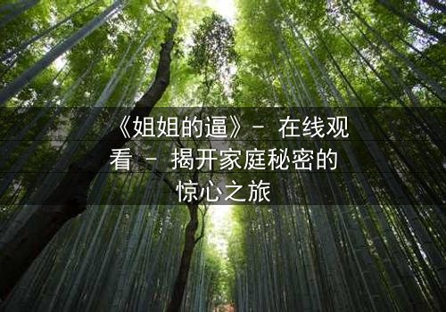 《姐姐的逼》- 在线观看 - 揭开家庭秘密的惊心之旅