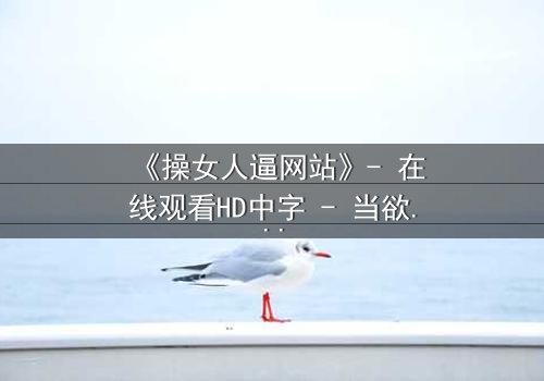 《操女人逼网站》- 在线观看HD中字 - 当欲望与人性在屏幕两端激烈碰撞