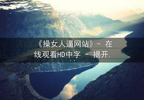 《操女人逼网站》- 在线观看HD中字 - 揭开网络禁忌背后的秘密
