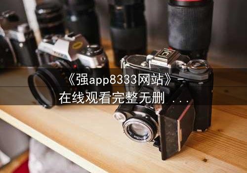 《强app8333网站》- 在线观看完整无删 - 当代码背后藏着致命交易