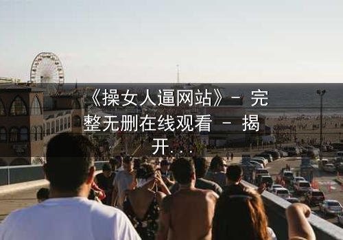 《操女人逼网站》- 完整无删在线观看 - 揭开网络背后的惊悚真相