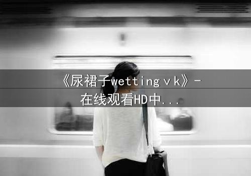 《尿裙子wettingⅴk》- 在线观看HD中字 - 一场意外引发的青春风暴
