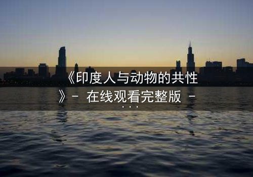 《印度人与动物的共性》- 在线观看完整版 - 揭示人性与兽性的惊人交织
