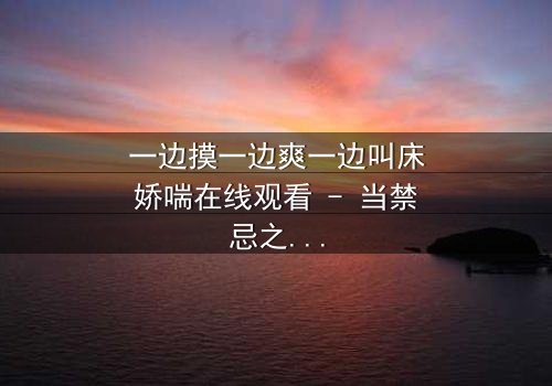 一边摸一边爽一边叫床娇喘在线观看 - 当禁忌之恋遇上致命诱惑