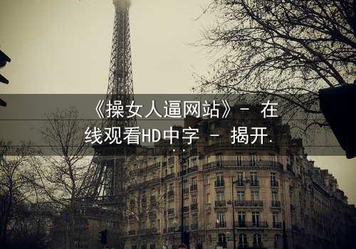 《操女人逼网站》- 在线观看HD中字 - 揭开网络迷局背后的惊悚真相