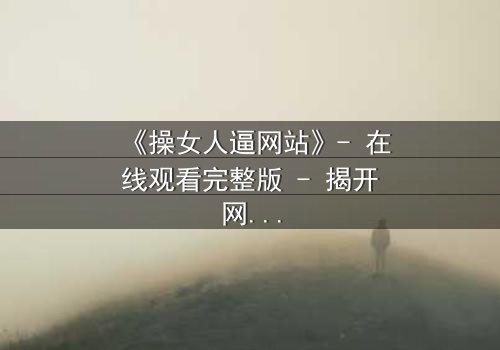 《操女人逼网站》- 在线观看完整版 - 揭开网络暗流下的致命诱惑