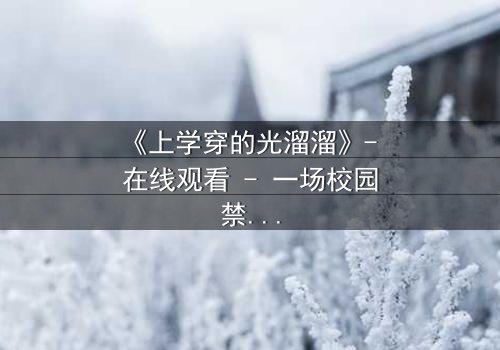 《上学穿的光溜溜》- 在线观看 - 一场校园禁忌的赤裸真相