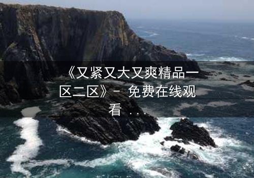 《又紧又大又爽精品一区二区》- 免费在线观看 - HD中字第7集