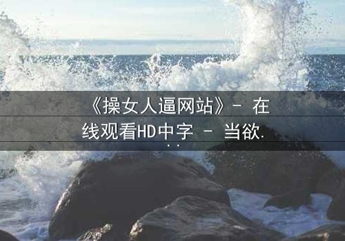 《操女人逼网站》- 在线观看HD中字 - 当欲望与人性在暗网交织