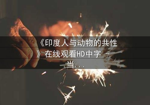 《印度人与动物的共性》在线观看HD中字 - 当人性与兽性交织,谁才是真正的救赎?