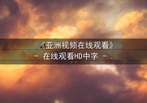 《亚洲视频在线观看》- 在线观看HD中字 - 免费1080P超清完整无删