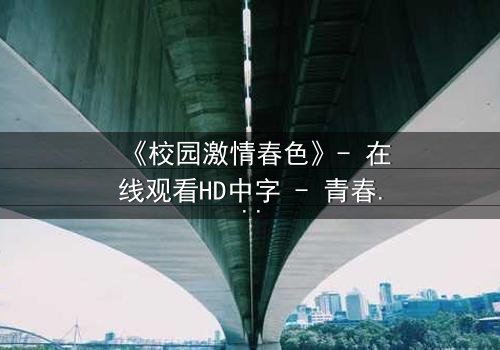 《校园激情春色》- 在线观看HD中字 - 青春风暴下隐藏的禁忌之恋