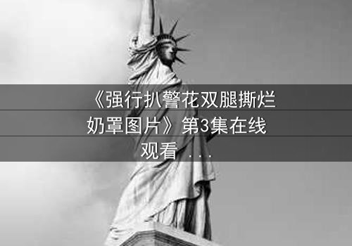 《强行扒警花双腿撕烂奶罩图片》第3集在线观看 - 真相撕裂,正义能否重燃?