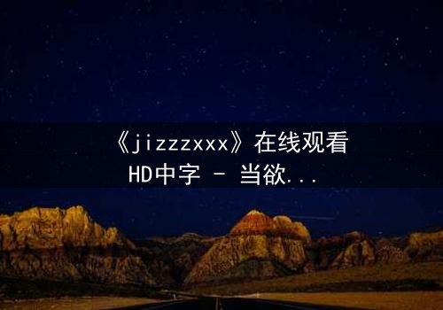 《jizzzxxx》在线观看HD中字 - 当欲望与救赎交织,谁将坠入深渊?