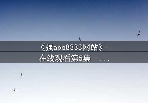《强app8333网站》- 在线观看第5集 - 当你的手机开始操控你的命运