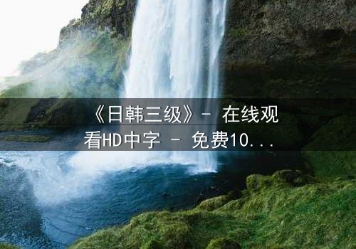 《日韩三级》- 在线观看HD中字 - 免费1080P超清完整无删