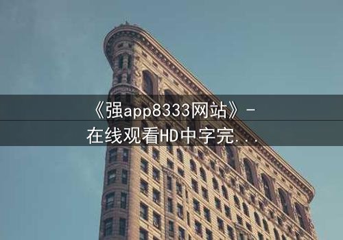 《强app8333网站》- 在线观看HD中字完整无删 - 当你的手机开始操控你的命运