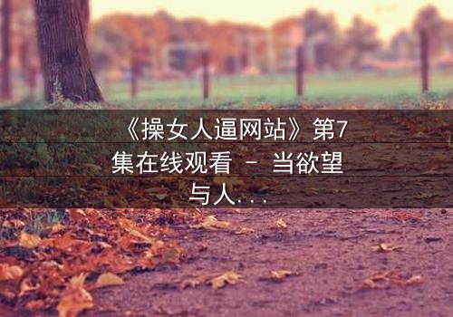 《操女人逼网站》第7集在线观看 - 当欲望与人性在暗网中激烈碰撞