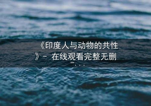 《印度人与动物的共性》- 在线观看完整无删 - 揭开人性与兽性的终极较量