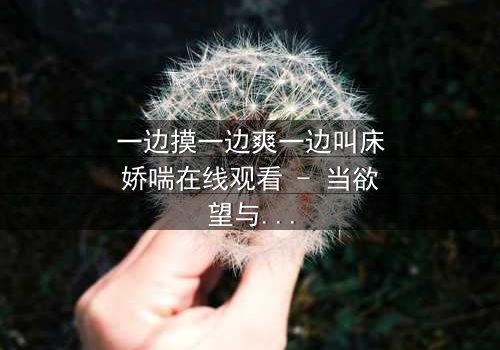 一边摸一边爽一边叫床娇喘在线观看 - 当欲望与禁忌交织,谁将坠入深渊?