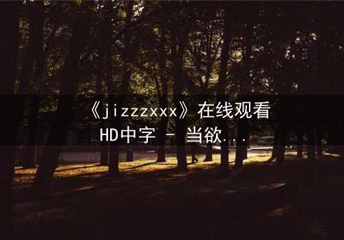 《jizzzxxx》在线观看HD中字 - 当欲望与救赎交织,谁将主宰命运?