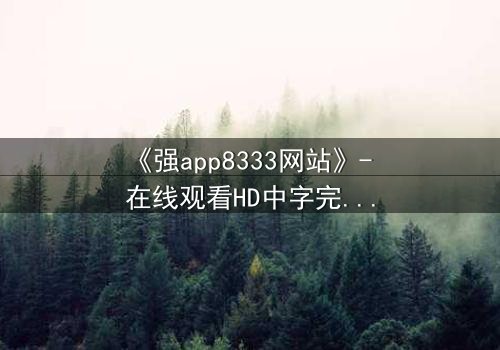 《强app8333网站》- 在线观看HD中字完整无删 - 当虚拟入侵现实,谁能守住最后防线?
