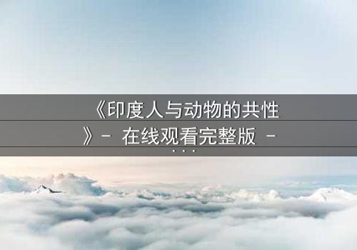 《印度人与动物的共性》- 在线观看完整版 - 揭开人与兽的惊人共鸣