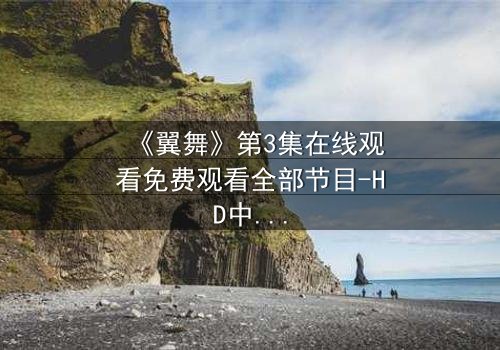 《翼舞》第3集在线观看免费观看全部节目-HD中字完整无删版 - 揭开命运之翼的终极秘密