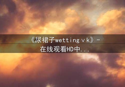 《尿裙子wettingⅴk》- 在线观看HD中字 - 当羞耻成为生存的武器