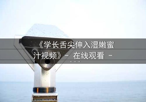 《学长舌尖伸入湿嫩蜜汁视频》- 在线观看 - 当禁忌之恋遇上校园风暴