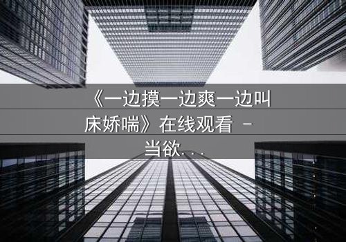《一边摸一边爽一边叫床娇喘》在线观看 - 当欲望的指尖点燃禁忌的火焰