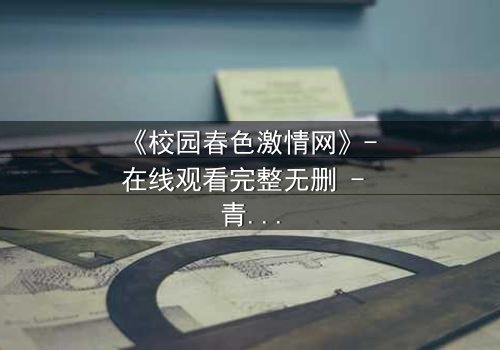 《校园春色激情网》- 在线观看完整无删 - 青春风暴中的隐秘诱惑