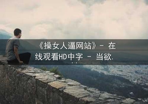 《操女人逼网站》- 在线观看HD中字 - 当欲望与真相交织的致命漩涡