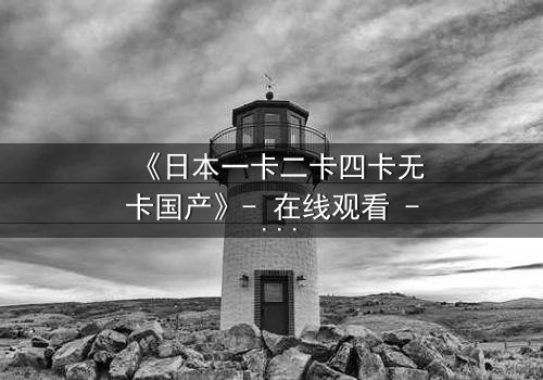 《日本一卡二卡四卡无卡国产》- 在线观看 - 第3集HD中字