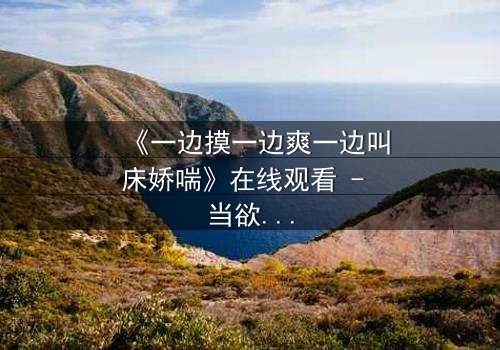 《一边摸一边爽一边叫床娇喘》在线观看 - 当欲望与禁忌在指尖燃烧