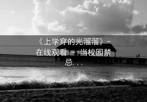 《上学穿的光溜溜》- 在线观看 - 当校园禁忌被赤裸揭开