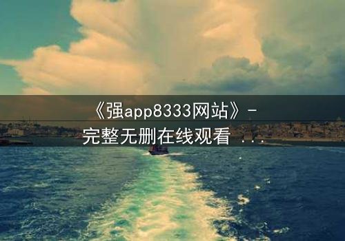 《强app8333网站》- 完整无删在线观看 - 当你的手机开始操控你的命运