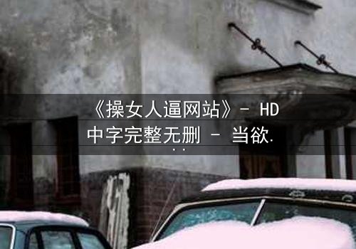 《操女人逼网站》- HD中字完整无删 - 当欲望成为生存的唯一筹码