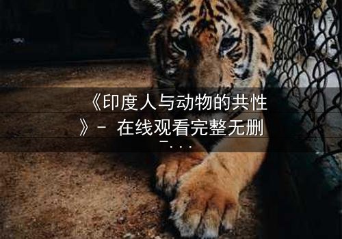 《印度人与动物的共性》- 在线观看完整无删 - 揭开人与兽的隐秘共鸣