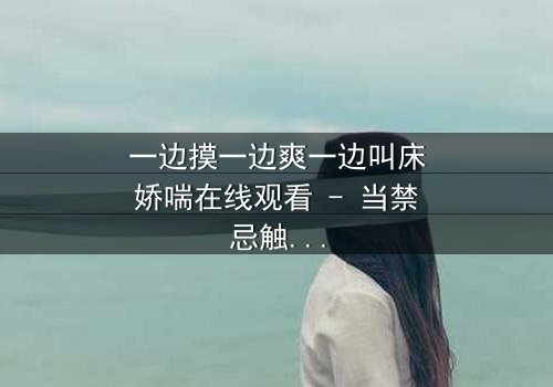 一边摸一边爽一边叫床娇喘在线观看 - 当禁忌触碰引爆情感风暴