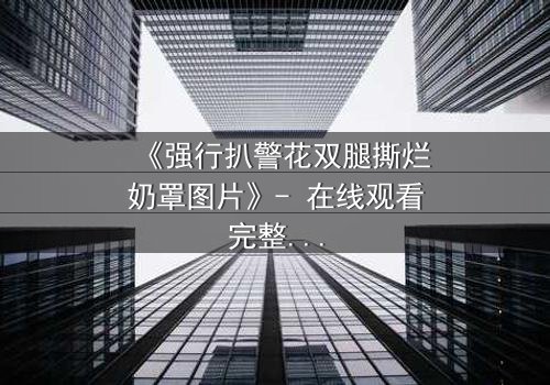 《强行扒警花双腿撕烂奶罩图片》- 在线观看完整无删 - 揭开正义背后的惊心真相