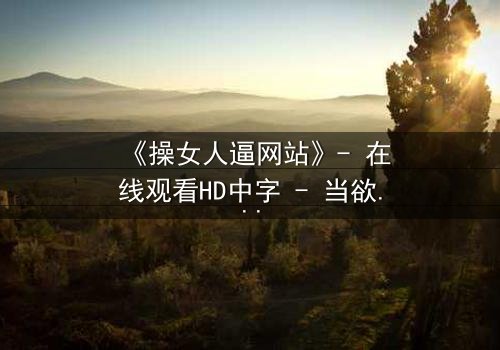 《操女人逼网站》- 在线观看HD中字 - 当欲望与救赎交织的致命抉择