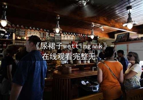 《尿裙子wettingⅴk》- 在线观看完整无删 - 当羞耻成为生存的武器