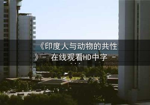 《印度人与动物的共性》- 在线观看HD中字 - 揭开人性与兽性的惊人交织