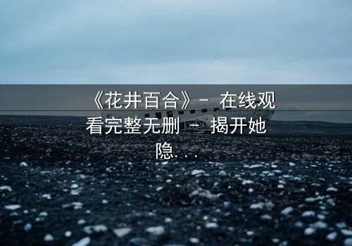 《花井百合》- 在线观看完整无删 - 揭开她隐藏的致命秘密