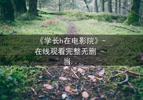 《学长h在电影院》- 在线观看完整无删 - 当禁忌之恋在黑暗中爆发