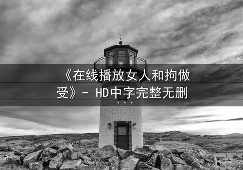 《在线播放女人和拘做受》- HD中字完整无删 - 当自由与束缚交织,谁能挣脱命运的牢笼?