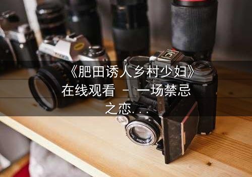 《肥田诱人乡村少妇》在线观看 - 一场禁忌之恋的致命诱惑